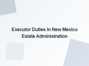 Executor Responsibilities in New Mexico Estate Administration