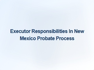 Executor Responsibilities in New Mexico Probate Process