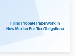Filing Probate Paperwork in New Mexico for Tax Obligations