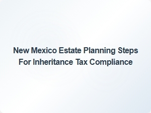New Mexico Estate Planning Steps for Inheritance Tax Compliance